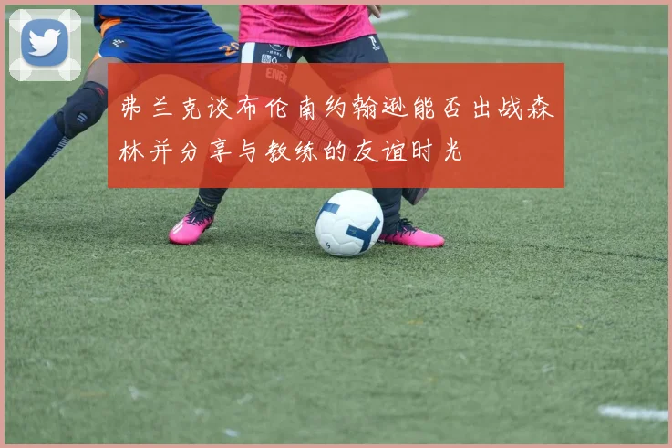 弗兰克谈布伦南约翰逊能否出战森林并分享与教练的友谊时光