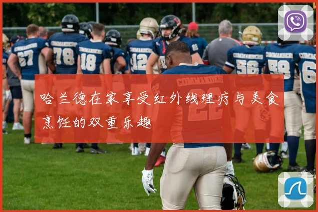 哈兰德在家享受红外线理疗与美食烹饪的双重乐趣