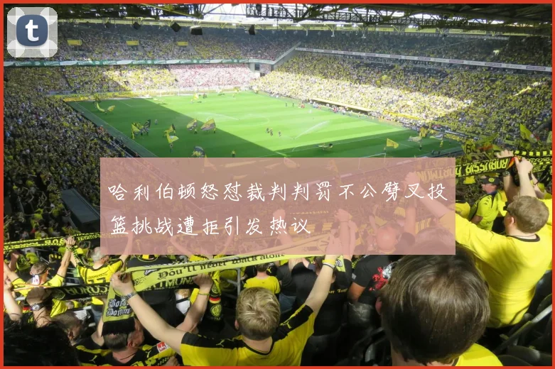 哈利伯顿怒怼裁判判罚不公劈叉投篮挑战遭拒引发热议