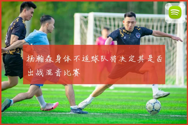 杨瀚森身体不适球队将决定其是否出战混音比赛