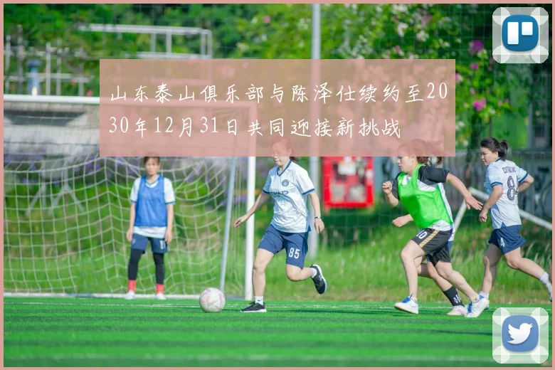 山东泰山俱乐部与陈泽仕续约至2030年12月31日共同迎接新挑战