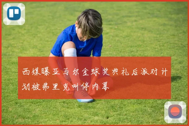 西媒曝亚马尔金球奖典礼后派对计划被弗里克叫停内幕