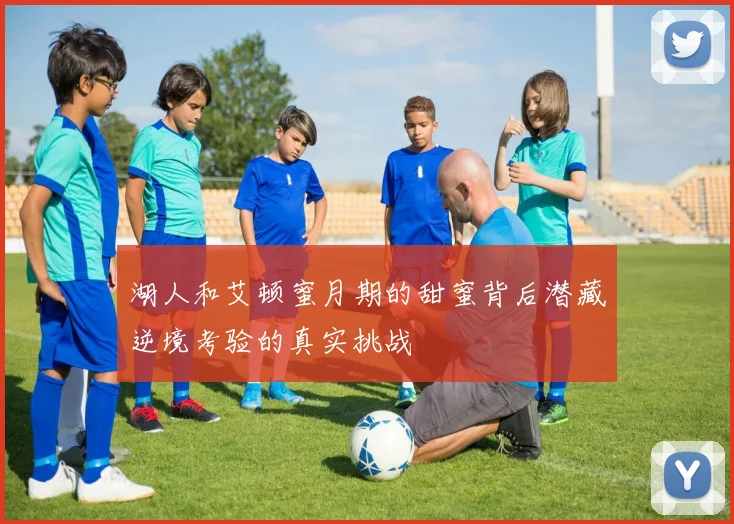 湖人和艾顿蜜月期的甜蜜背后潜藏逆境考验的真实挑战