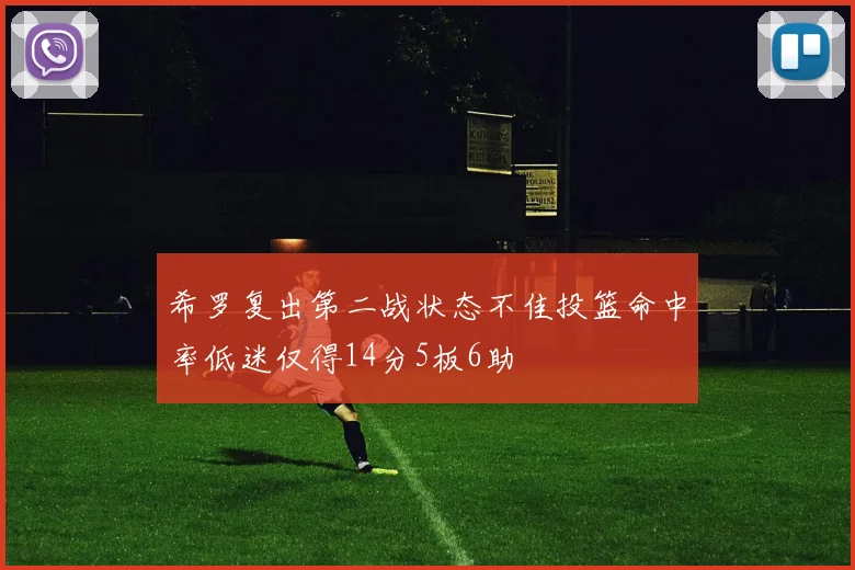 希罗复出第二战状态不佳投篮命中率低迷仅得14分5板6助