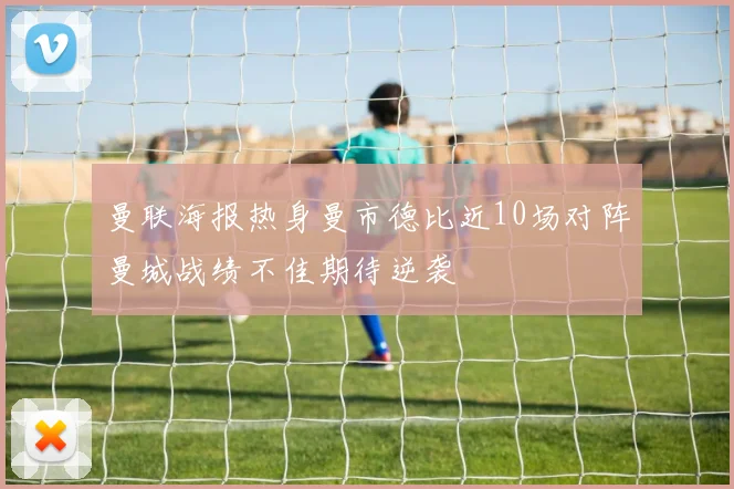 曼联海报热身曼市德比近10场对阵曼城战绩不佳期待逆袭