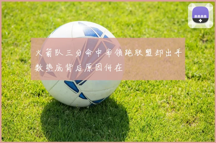 火箭队三分命中率领跑联盟却出手数垫底背后原因何在