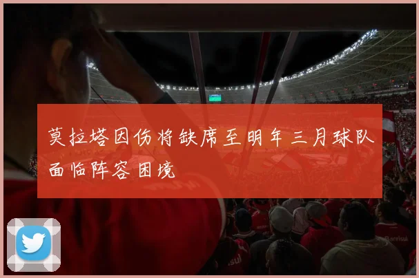 莫拉塔因伤将缺席至明年三月球队面临阵容困境
