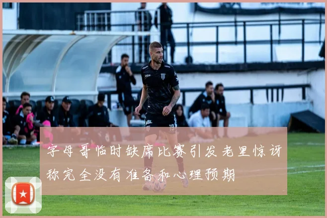 字母哥临时缺席比赛引发老里惊讶称完全没有准备和心理预期