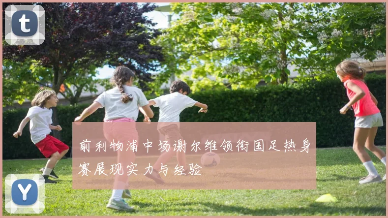 前利物浦中场谢尔维领衔国足热身赛展现实力与经验
