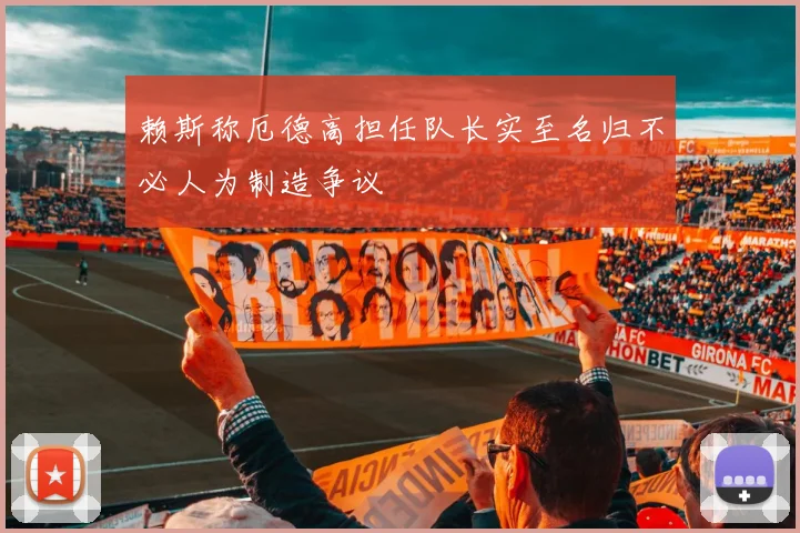 赖斯称厄德高担任队长实至名归不必人为制造争议