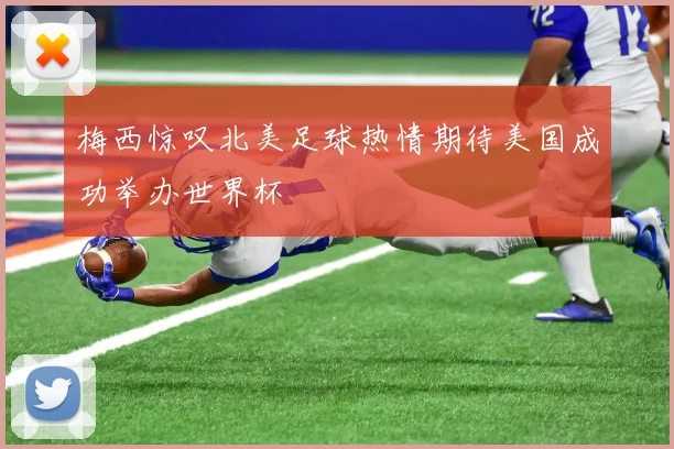 梅西惊叹北美足球热情期待美国成功举办世界杯