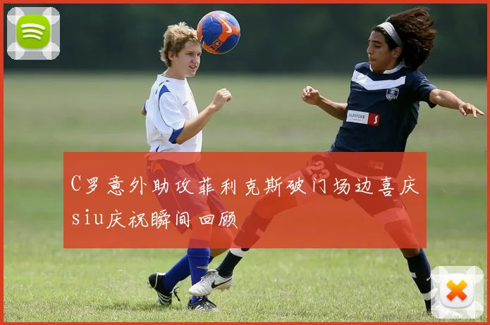 C罗意外助攻菲利克斯破门场边喜庆siu庆祝瞬间回顾