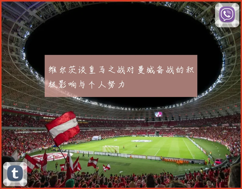 维尔茨谈皇马之战对曼城备战的积极影响与个人努力