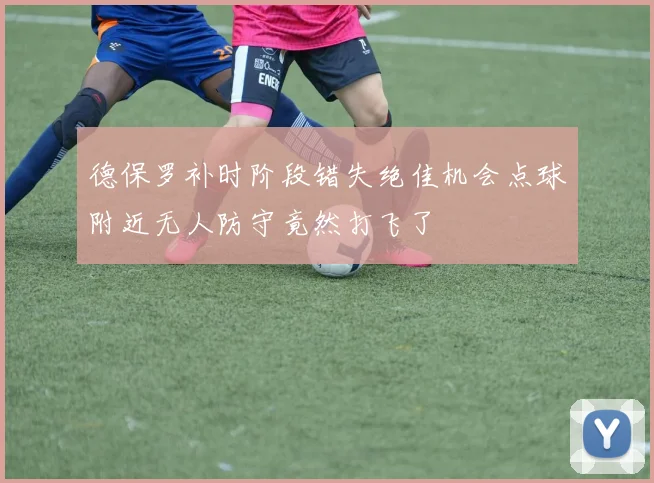 德保罗补时阶段错失绝佳机会点球附近无人防守竟然打飞了