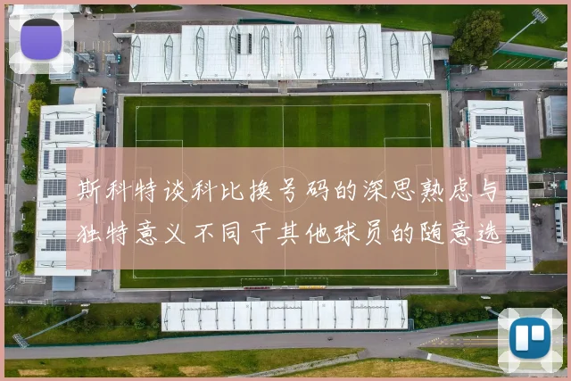 斯科特谈科比换号码的深思熟虑与独特意义不同于其他球员的随意选择