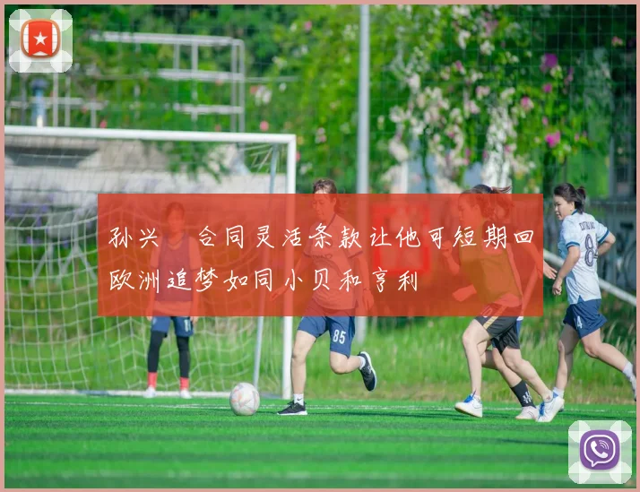 孙兴慜合同灵活条款让他可短期回欧洲追梦如同小贝和亨利