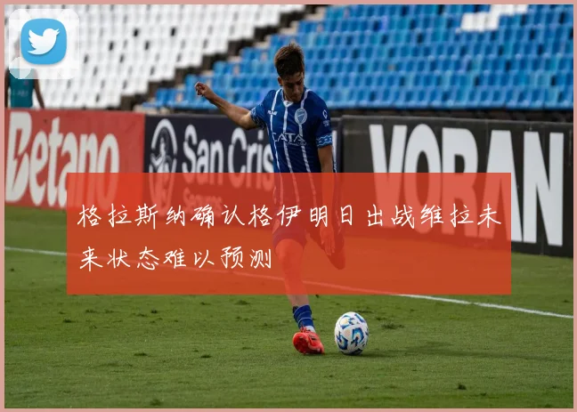 格拉斯纳确认格伊明日出战维拉未来状态难以预测