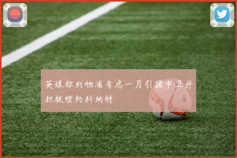 英媒称利物浦考虑一月引援中卫并积极续约科纳特