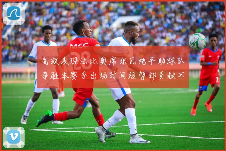高效表现法比奥席尔瓦绝平助球队争胜本赛季出场时间短暂却贡献不俗