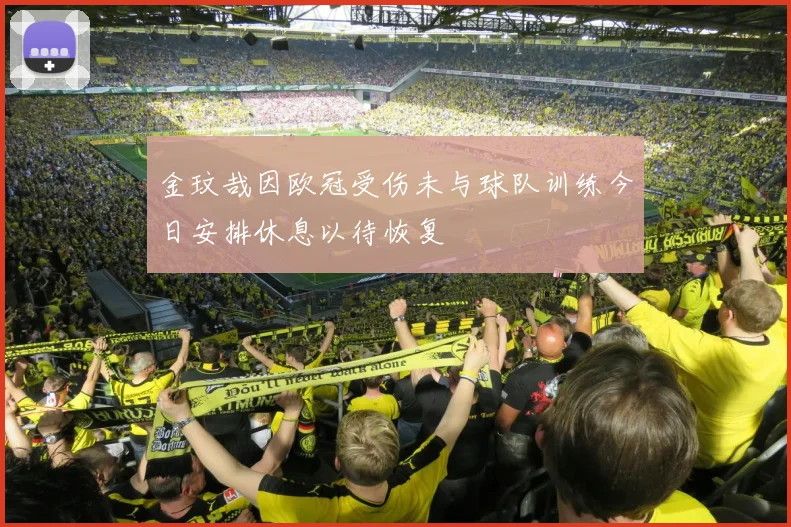 金玟哉因欧冠受伤未与球队训练今日安排休息以待恢复
