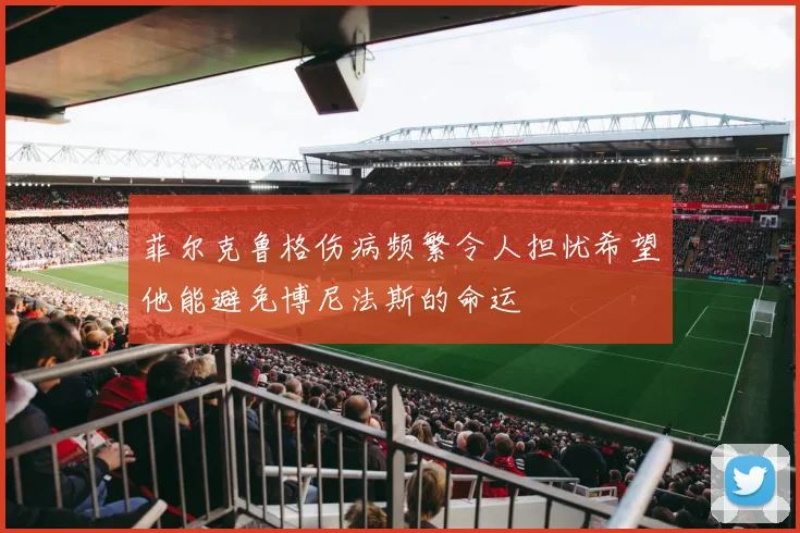菲尔克鲁格伤病频繁令人担忧希望他能避免博尼法斯的命运