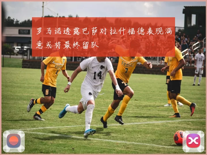 罗马诺透露巴萨对拉什福德表现满意或将最终留队