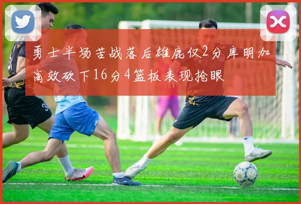 勇士半场苦战落后雄鹿仅2分库明加高效砍下16分4篮板表现抢眼