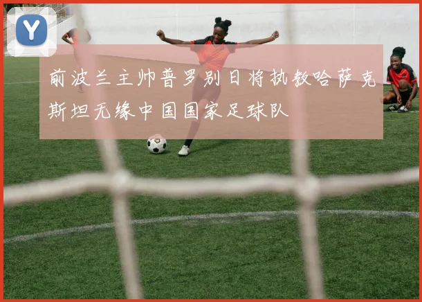 前波兰主帅普罗别日将执教哈萨克斯坦无缘中国国家足球队