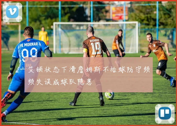 艾顿状态下滑詹姆斯不给球防守频频失误成球队隐患