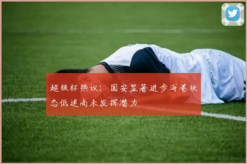 超级杯热议：国安显著进步海港状态低迷尚未发挥潜力
