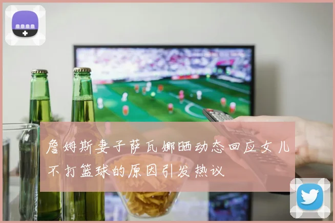詹姆斯妻子萨瓦娜晒动态回应女儿不打篮球的原因引发热议