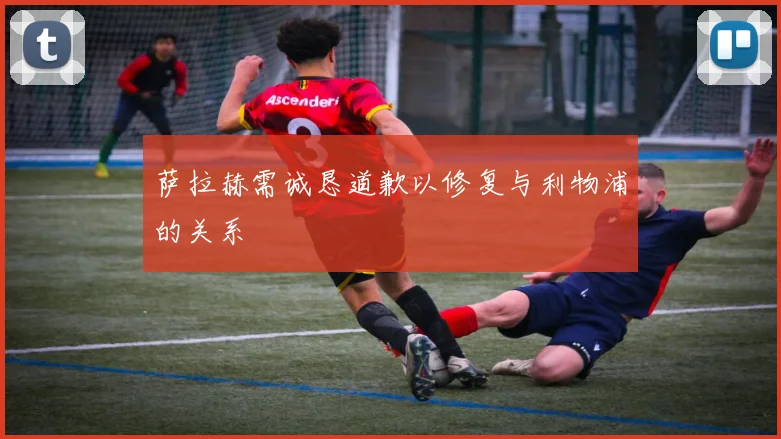 萨拉赫需诚恳道歉以修复与利物浦的关系