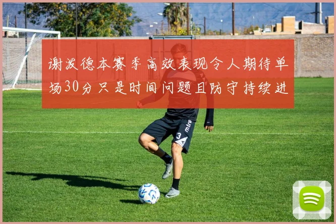 谢泼德本赛季高效表现令人期待单场30分只是时间问题且防守持续进步
