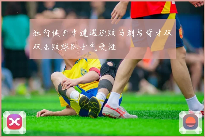 独行侠开季遭遇连败马刺与奇才双双击败球队士气受挫