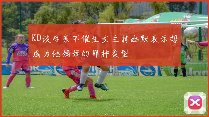 KD谈母亲不催生女主持幽默表示想成为他妈妈的那种类型