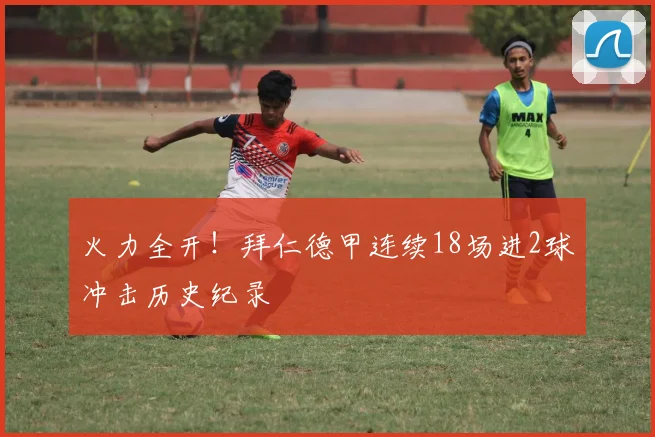 火力全开！拜仁德甲连续18场进2球冲击历史纪录