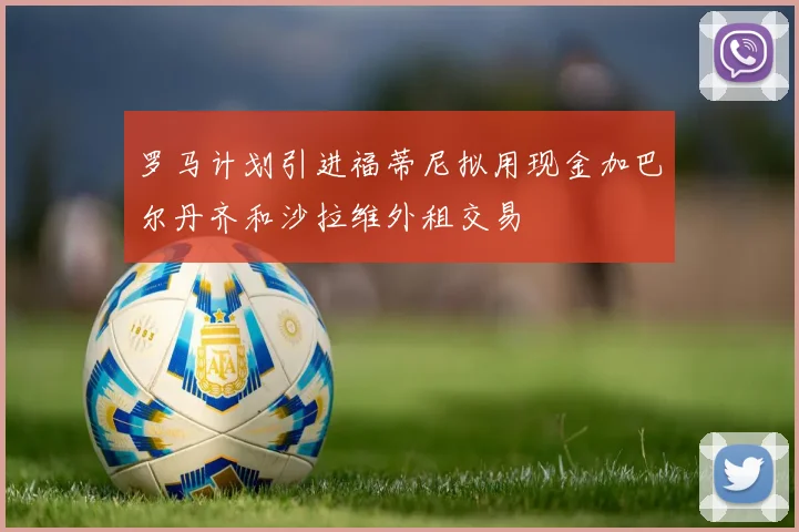 罗马计划引进福蒂尼拟用现金加巴尔丹齐和沙拉维外租交易