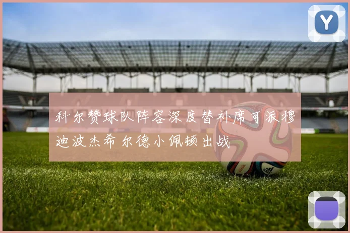科尔赞球队阵容深度替补席可派穆迪波杰希尔德小佩顿出战